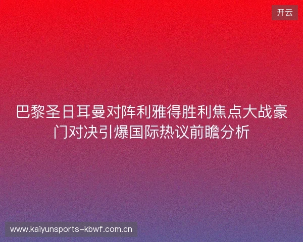 巴黎圣日耳曼对阵利雅得胜利焦点大战豪门对决引爆国际热议前瞻分析