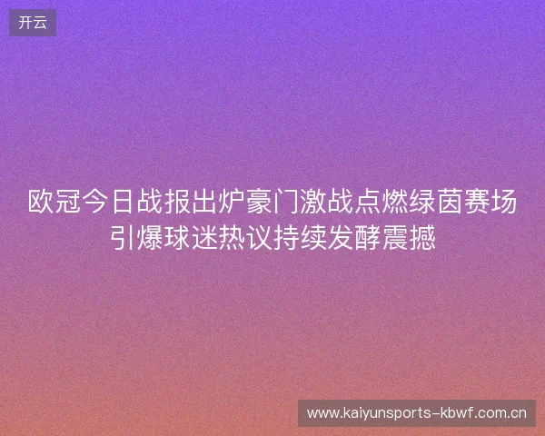 欧冠今日战报出炉豪门激战点燃绿茵赛场引爆球迷热议持续发酵震撼
